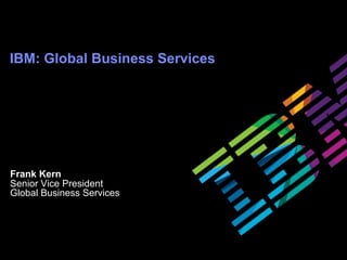 IBM: Global Business Services




Frank Kern
Senior Vice President
Global Business Services
 