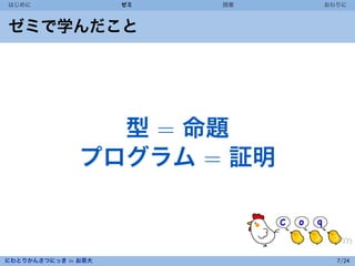 はじめに                 ゼミ   授業   おわりに



ゼミで学んだこと




                 型 = 命題
               プログラム = 証明



にわとりかんさつにっき in お茶大               7/24
 
