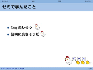はじめに                 ゼミ   授業   おわりに



ゼミで学んだこと



       Coq 楽しそう
       証明に良さそうだ




にわとりかんさつにっき in お茶大               7/24
 
