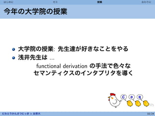 はじめに                 ゼミ     授業            おわりに



今年の大学院の授業




       大学院の授業: 先生達が好きなことをやる
       浅井先生は ...
          functional derivation の手法で色々な
          セマンティクスのインタプリタを導く




にわとりかんさつにっき in お茶大                          10/24
 