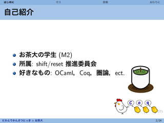 はじめに                 ゼミ   授業      おわりに



自己紹介




       お茶大の学生 (M2)
       所属: shift/reset 推進委員会
       好きなもの: OCaml，Coq，圏論，ect.




にわとりかんさつにっき in お茶大                  2/24
 
