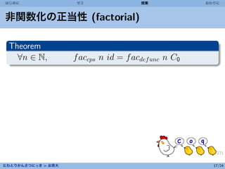 はじめに                  ゼミ                授業             おわりに



非関数化の正当性 (factorial)

 Theorem
   ∀n ∈ N,           f accps n id = f acdef unc n C0




にわとりかんさつにっき in お茶大                                       17/24
 