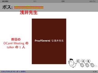 はじめに                 ゼミ   授業   おわりに



ボス: ProofGeneral
      浅井先生




       昨日の
 OCaml Meeting の
   talker の 1 人




にわとりかんさつにっき in お茶大               4/24
 