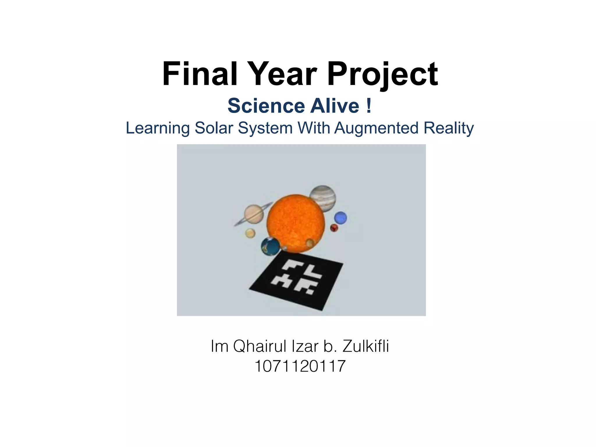 Final Year ProjectScience Alive !Learning Solar System With Augmented RealityImQhairulIzar b. Zulkifli1071120117