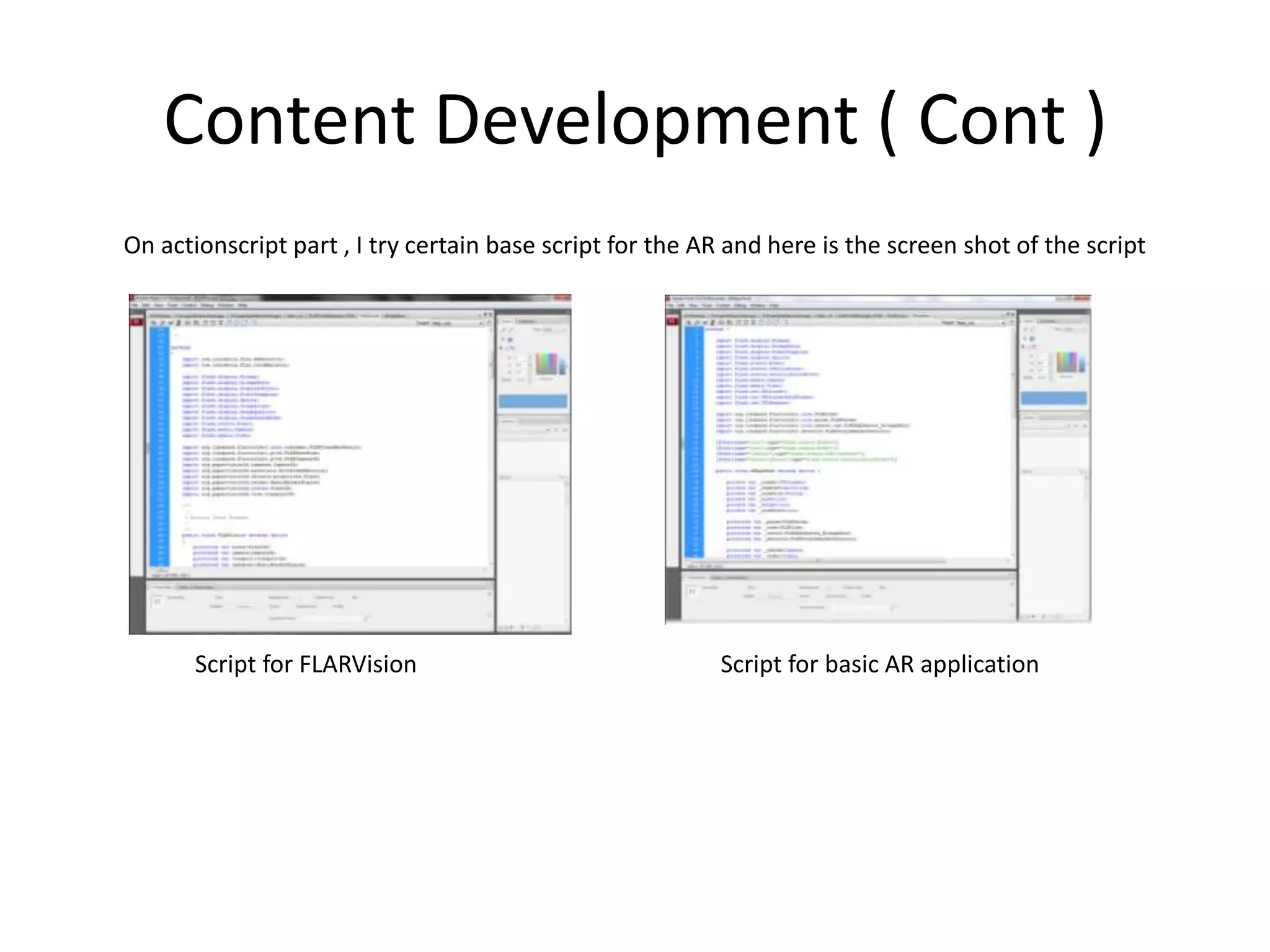 Content Development ( Cont )        On actionscript part , I try certain base script for the AR and here is the screen shot of the script                    Script for FLARVision                                                   Script for basic AR application