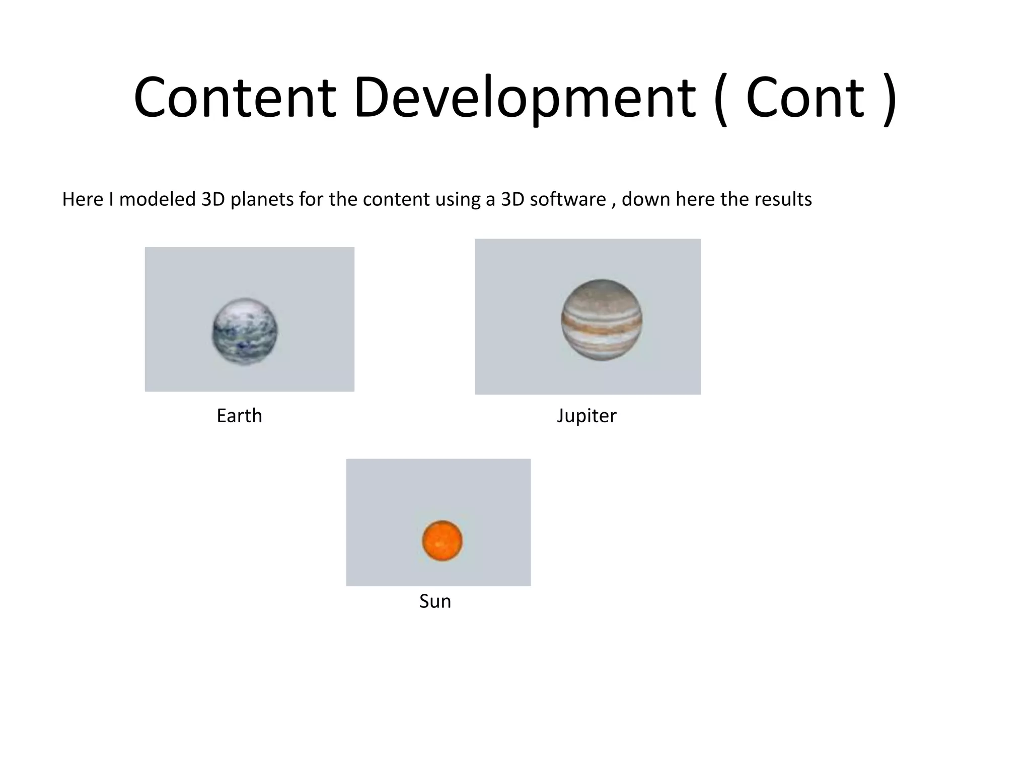 Content Development ( Cont )Here I modeled 3D planets for the content using a 3D software , down here the results                                Earth                                                             Jupiter                                                                         Sun