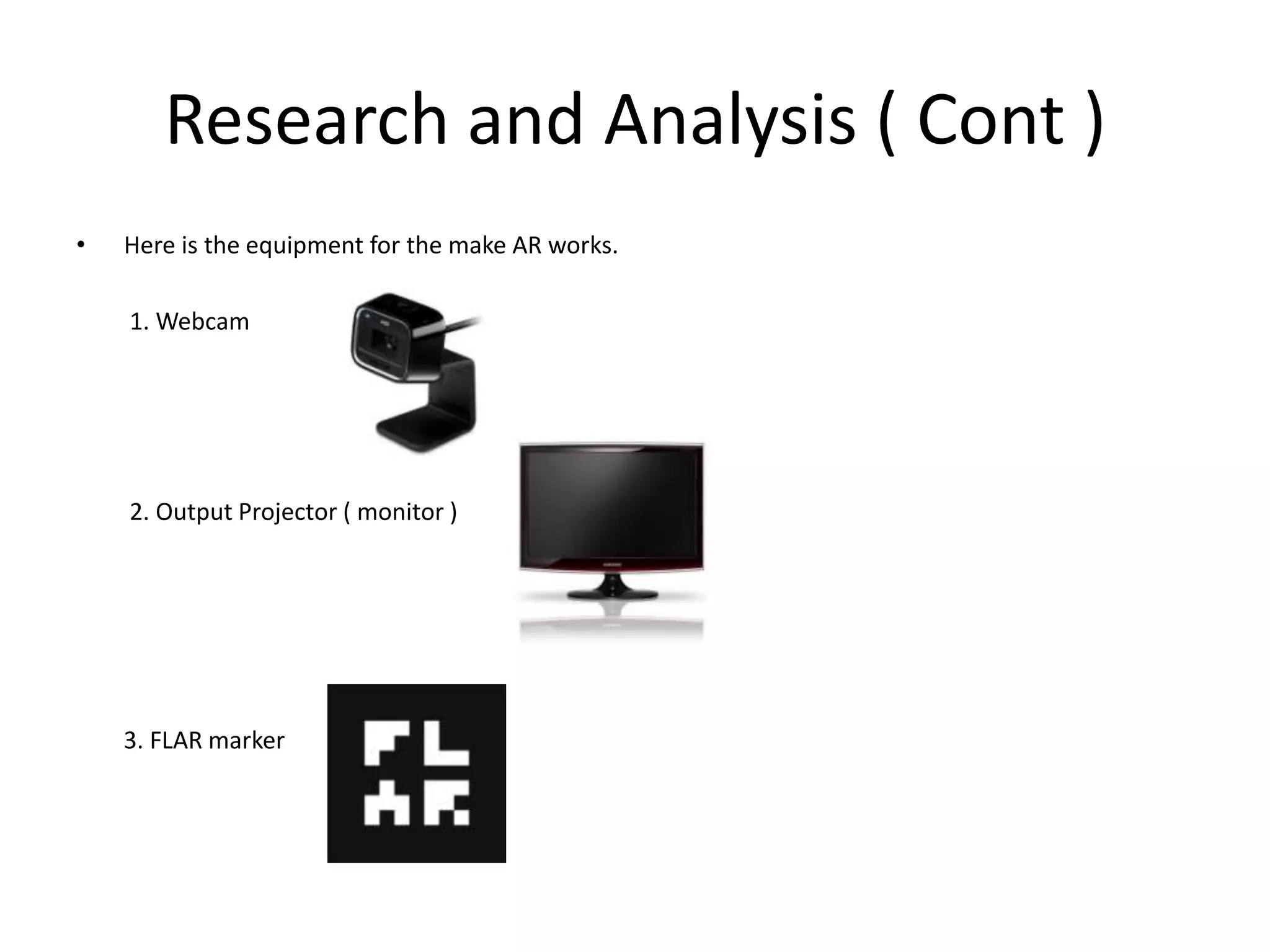 Research and Analysis ( Cont )Here is the equipment for the make AR works.        1. Webcam         2. Output Projector ( monitor )        3. FLAR marker 