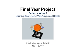 Final Year ProjectScience Alive !Learning Solar System With Augmented RealityImQhairulIzar b. Zulkifli1071120117 