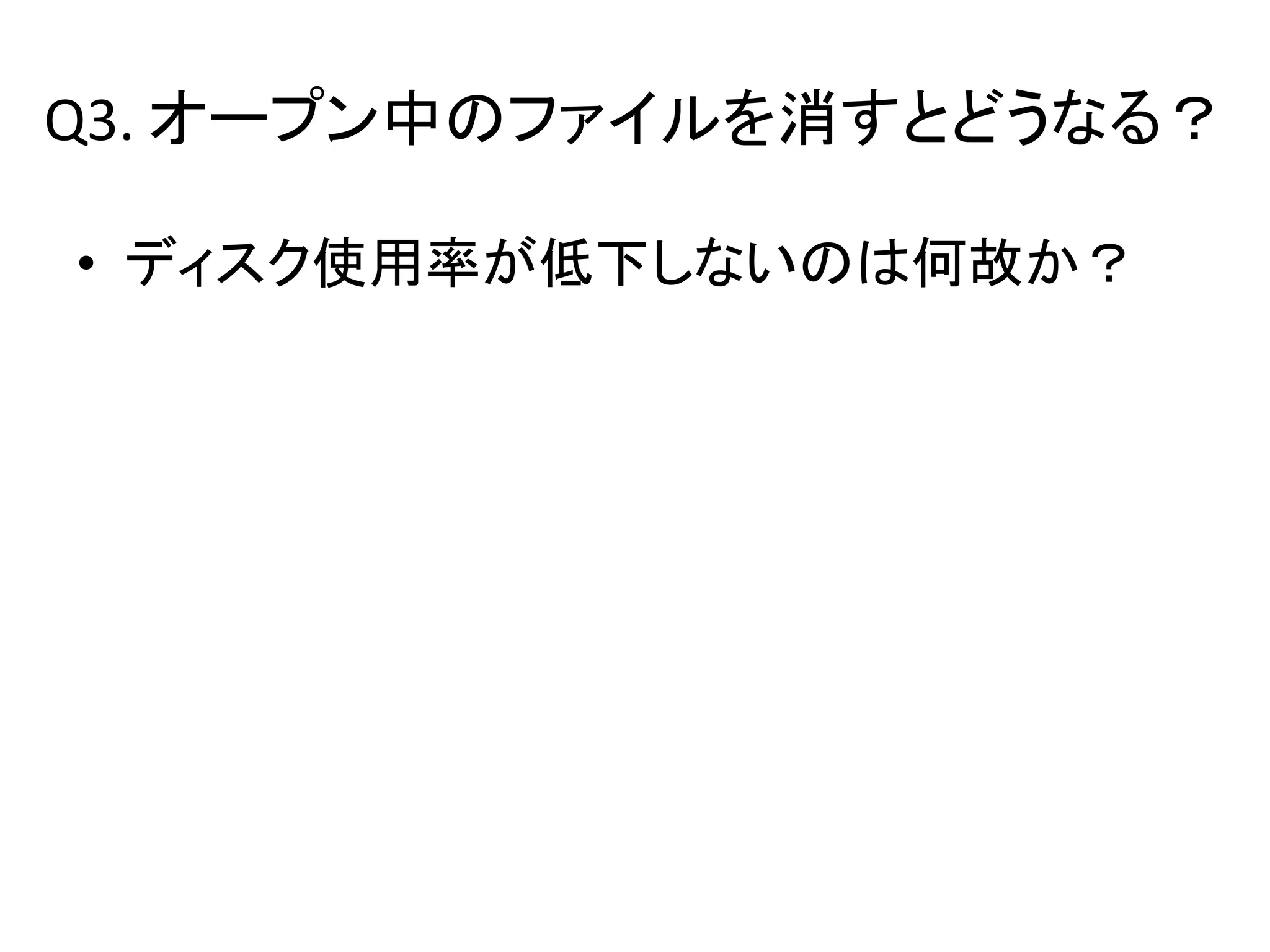 Q3. オープン中のファイルを消すとどうなる？

• ディスク使用率が低下しないのは何故か？
 