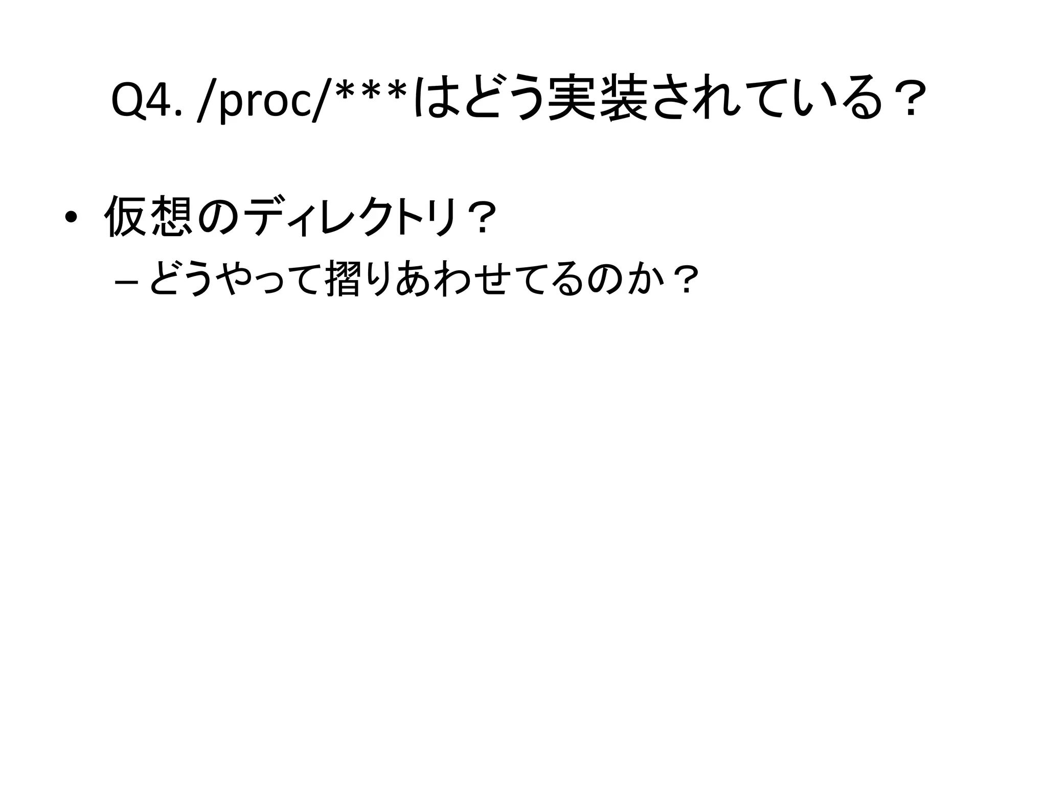 Q4. /proc/***はどう実装されている？

• 仮想のディレクトリ？
 – どうやって摺りあわせてるのか？
 