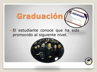 Graduación
 El estudiante conoce que ha sido
promovido al siguiente nivel.
 