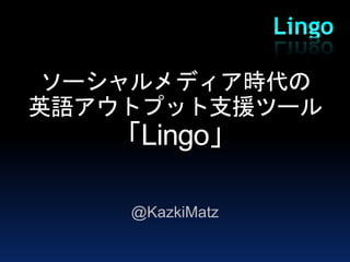 ソーシャルメディア時代の
英語アウトプット支援ツール
   「Lingo」

    @KazkiMatz
 