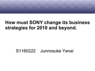How must SONY change its business strategies for 2010 and beyond. S1160222  Junnosuke Yanai 