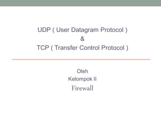 UDP ( User Datagram Protocol )
               &
TCP ( Transfer Control Protocol )


              Oleh
           Kelompok II
            Firewall
 