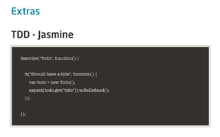 Extras

TDD - Jasmine

 describe("Todo", function() {


   it("Should have a title", function() {
       var todo = new Todo();
       expect(todo.get("title")).toBeDeﬁned();
   });


 });
 