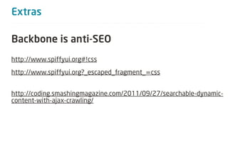 Extras

Backbone is anti-SEO
http://www.spiffyui.org#!css
http://www.spiffyui.org?_escaped_fragment_=css


http://coding.smashingmagazine.com/2011/09/27/searchable-dynamic-
content-with-ajax-crawling/
 
