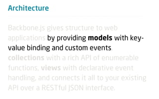 Architecture

Backbone.js gives structure to web
applications by providing models with key-
value binding and custom events,
collections with a rich API of enumerable
functions, views with declarative event
handling, and connects it all to your existing
API over a RESTful JSON interface.
 