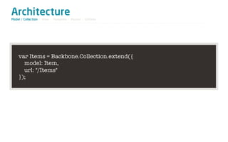 Architecture
Model / Collection - View - Template - Router - Utilities




    var Items = Backbone.Collection.extend({
      model: Item,
      url: "/Items"
    });
 