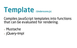 Template            (Underscore.js)


Compiles JavaScript templates into functions
that can be evaluated for rendering.

&bull;   Mustache
&bull;   jQuery-tmpl
 