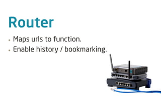 Router
&bull;   Maps urls to function.
&bull;   Enable history / bookmarking.
 
