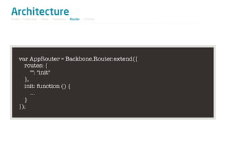 Architecture
Model / Collection - View - Template - Router - Utilities




     var AppRouter = Backbone.Router.extend({
       routes: {
          "": "init"
       },
       init: function () {
          …
       }
     });
 