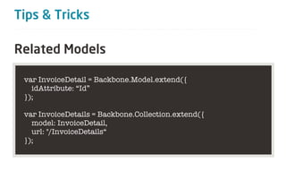 Tips & Tricks

Related Models

 var InvoiceDetail = Backbone.Model.extend({
   idAttribute: “Id”
 });

 var InvoiceDetails = Backbone.Collection.extend({
   model: InvoiceDetail,
   url: "/InvoiceDetails“
 });
 