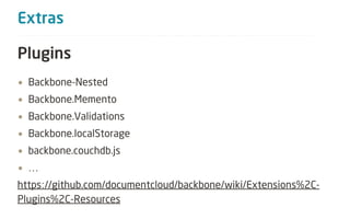 Extras

Plugins
• Backbone-Nested
• Backbone.Memento
• Backbone.Validations
• Backbone.localStorage
• backbone.couchdb.js
• …
https://github.com/documentcloud/backbone/wiki/Extensions%2C-
Plugins%2C-Resources
 