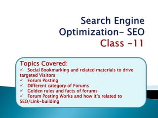 Topics Covered:
 Social Bookmarking and related materials to drive
targeted Visitors
 Forum Posting
 Different category of Forums
 Golden rules and facts of forums
 Forum Posting Works and how it’s related to
SEO/Link-building
 