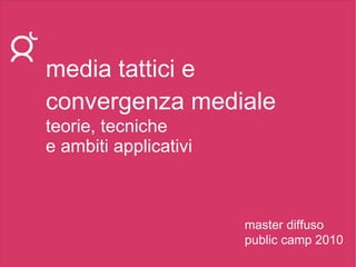 media tattici e convergenza mediale teorie, tecniche e ambiti applicativi master diffuso public camp 2010 