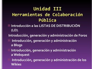 Introducción a las LISTAS DE DISTRIBUCIÓN (LD) .      Introducción, generación y administración de Foros     Introducción, generación y administración a Blogs   Introducción, generación y administración a Webquest   Introducción, generación y administración de los Wikies   