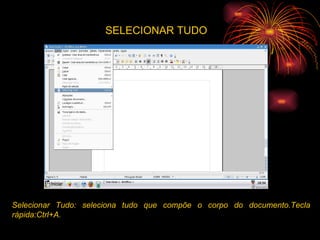 SELECIONAR TUDO Selecionar Tudo: seleciona tudo que compõe o corpo do documento.Tecla rápida:Ctrl+A. 