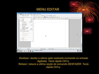 Desfazer: desfaz a última ação realizada (comando ou entrada digitada). Tecla rápida Ctrl+z. Refazer: retaura a última seção do comando DESFAZER. Tecla rápida Ctrl+y. MENU EDITAR 