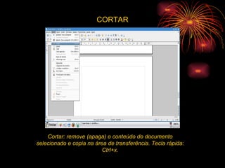CORTAR Cortar: remove (apaga) o conteúdo do documento selecionado e copia na área de transferência. Tecla rápida: Ctrl+x. 
