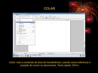 COLAR Colar: cola o conteúdo da área de transferência, usando como referencia a posição do cursor no documento. Tecla rápida: Ctrl+v. 