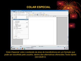 COLAR ESPECIAL Colar Especial: cola o conteúdo da área de transferência em um formato que pode ser escolhido pelo usuário, dentro das alternativas oferecidas.Tecla rápida: Ctrl+Shift+V. 