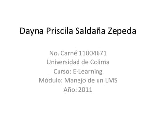 Dayna Priscila Saldaña Zepeda No. Carné 11004671 Universidad de Colima Curso: E-Learning Módulo: Manejo de un LMS Año: 2011 