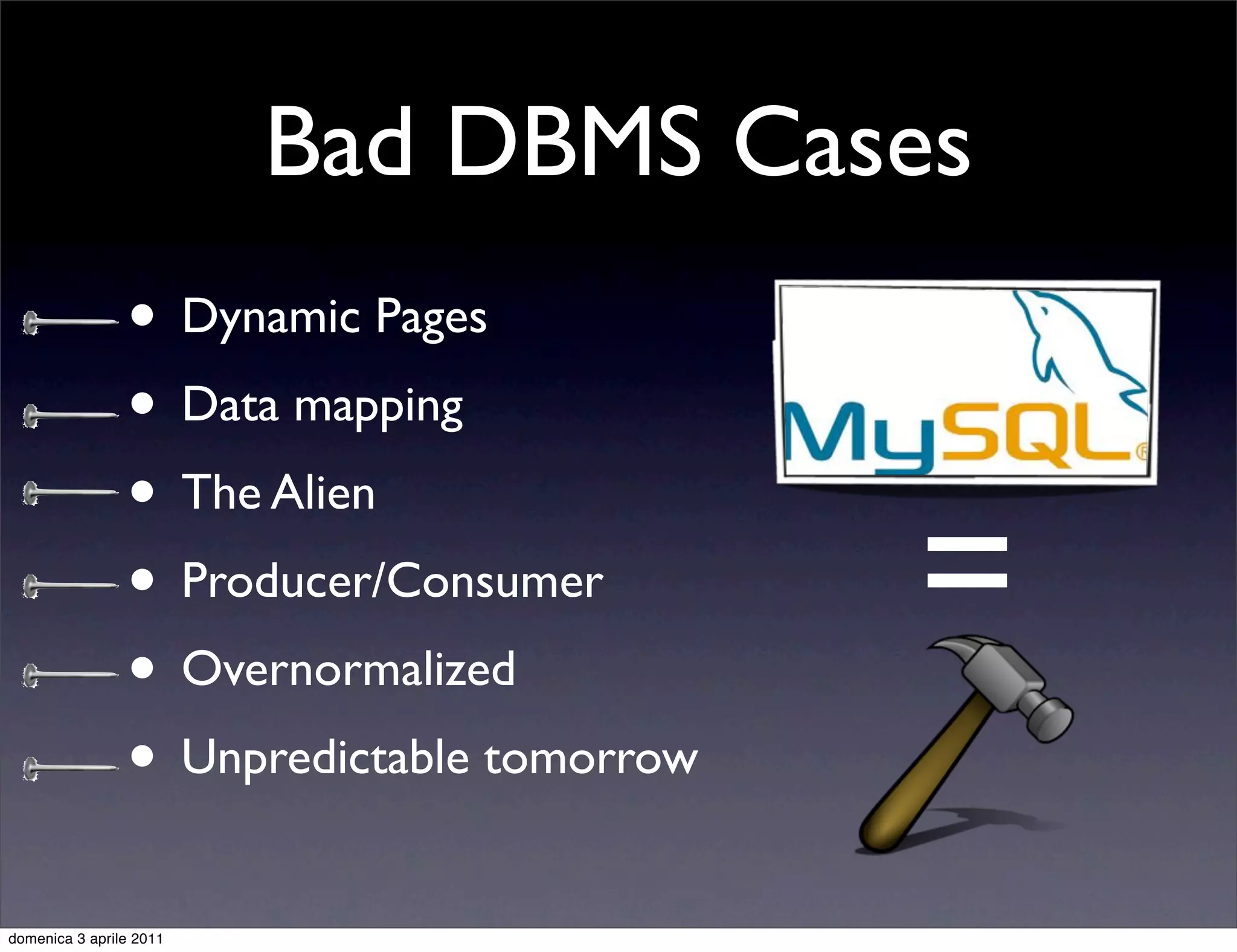 Bad DBMS Cases
                • Dynamic Pages
                • Data mapping
                • The Alien
                • Producer/Consumer
                • Overnormalized
                                           =
                • Unpredictable tomorrow
domenica 3 aprile 2011
 