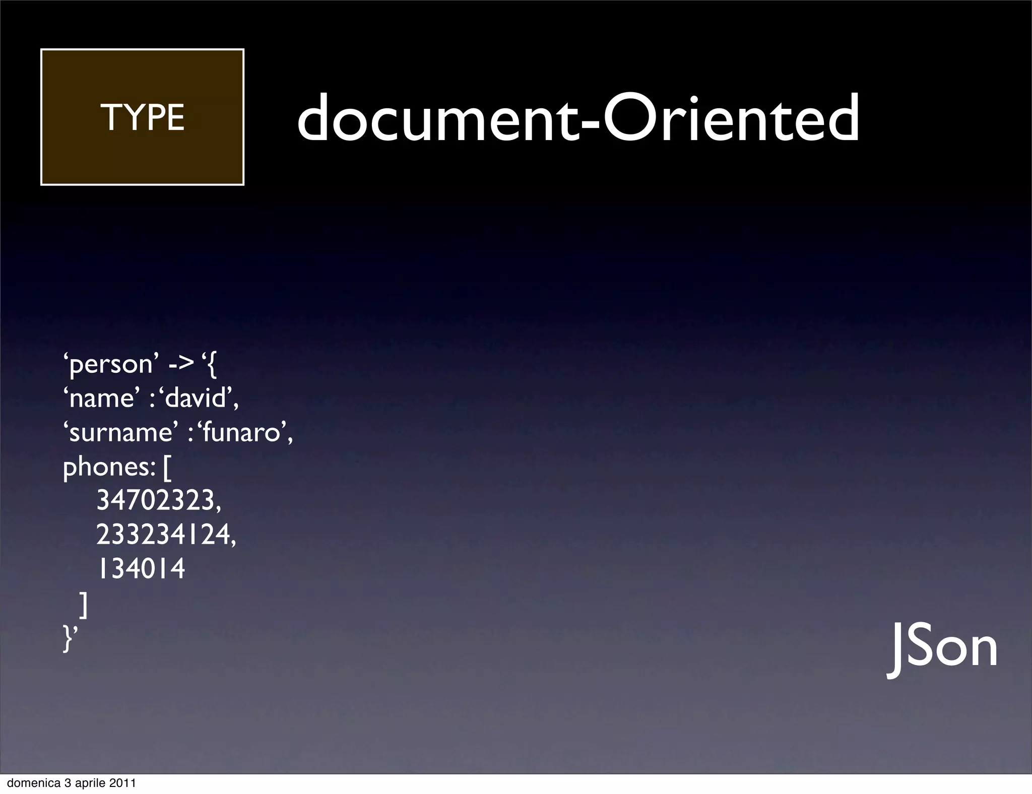TYPE              document-Oriented


         ‘person’ -> ‘{
         ‘name’ : ‘david’,
         ‘surname’ : ‘funaro’,
         phones: [
              34702323,
              233234124,
              134014
            ]
         }’
                                                     JSon
domenica 3 aprile 2011
 