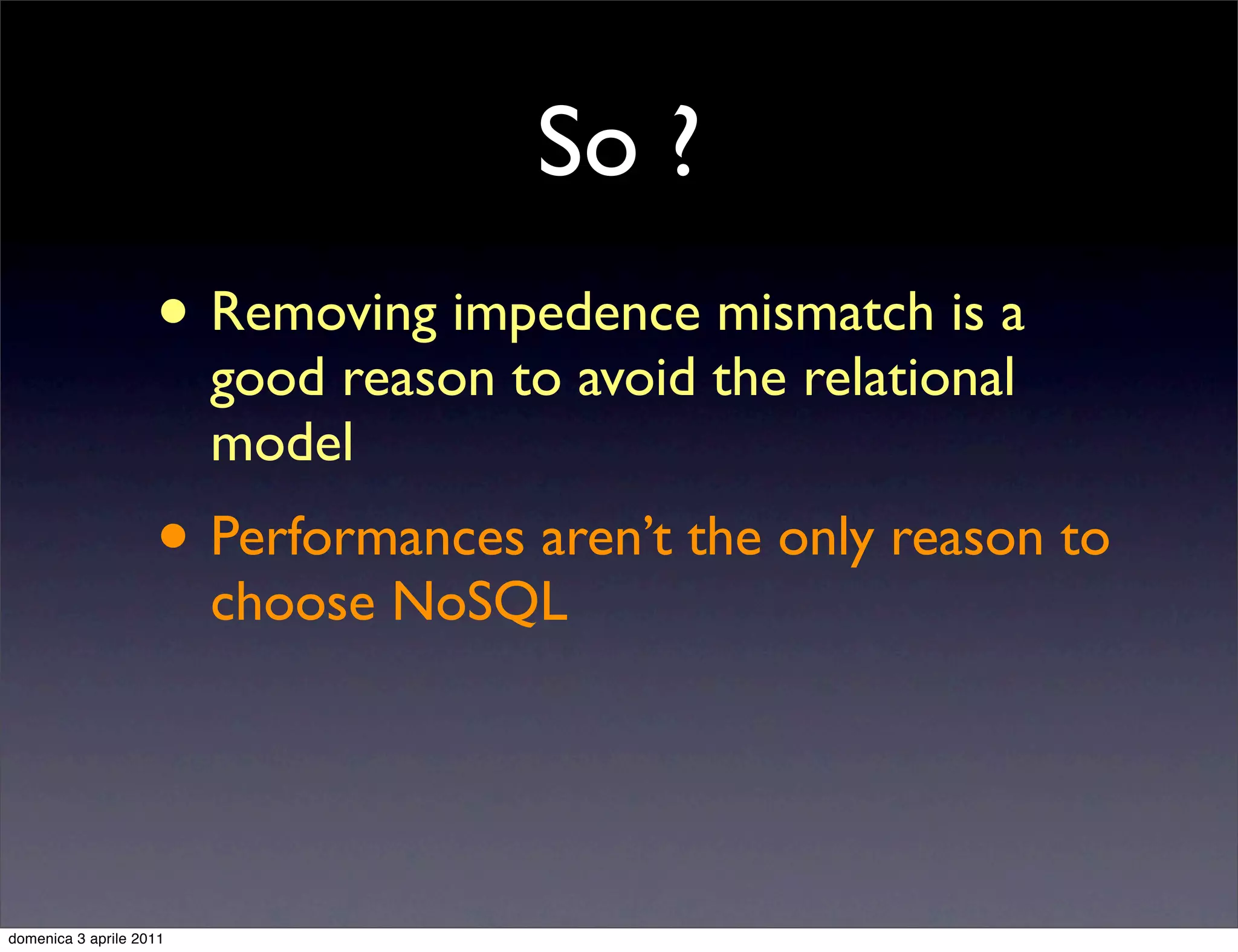 So ?
                    • Removing impedence mismatch is a
                         good reason to avoid the relational
                         model
                    • Performances aren’t the only reason to
                         choose NoSQL




domenica 3 aprile 2011
 