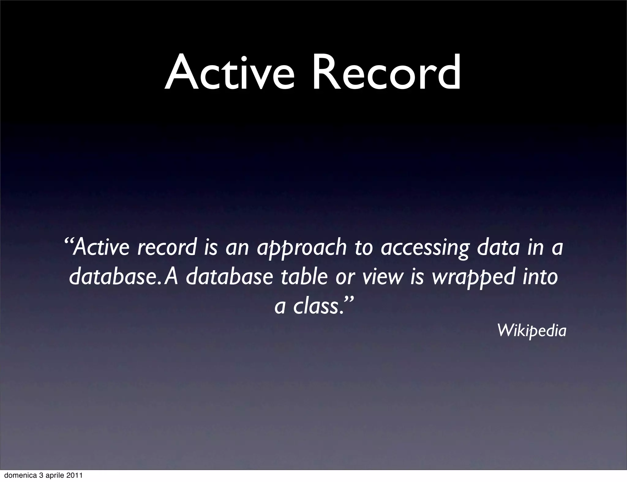 Active Record


                “Active record is an approach to accessing data in a
                 database. A database table or view is wrapped into
                                      a class.”
                                                             Wikipedia




domenica 3 aprile 2011
 