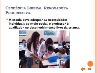 A escola deve adequar as necessidades individuais ao meio social, o professor é auxiliador no desenvolvimento livre da criança. 