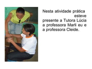 Nesta atividade prática  esteve presente a Tutora Lúcia a professora Marli eu e a professora Cleide. 