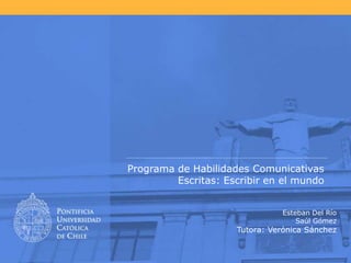 Programa de Habilidades Comunicativas Escritas: Escribir en el mundo  Esteban Del Río Saúl Gómez Tutora: Verónica Sánchez 