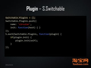 Plugin – S.Switchable
Switchable.Plugins = [];
Switchable.Plugins.push({
    name: 'circular',
    init: function(host) { }
});
S.each(Switchable.Plugins, function(plugin) {
    if(plugin.init) {
        plugin.init(self);
    }
});




2011/6/21
 