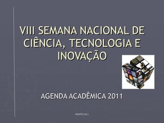 VIII SEMANA NACIONAL DE CIÊNCIA, TECNOLOGIA E INOVAÇÃO AGENDA ACADÊMICA 2011 PROPPI/2011 