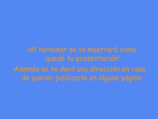 ¡Al terminar se te mostrará como quedó tu presentación! Además se te dará una dirección en caso de querer publicarla en alguna página  
