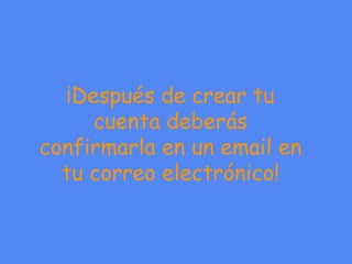 ¡Después de crear tu cuenta deberás confirmarla en un email en tu correo electrónico! 