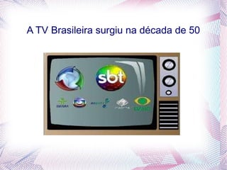 A TV Brasileira surgiu na década de 50 