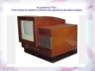 As primeiras TVS –  Eram feitas de madeira e tinham uma aparência de rádios antigos.  