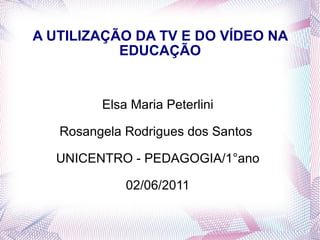 A UTILIZAÇÃO DA TV E DO VÍDEO NA EDUCAÇÃO Elsa Maria Peterlini Rosangela Rodrigues dos Santos  UNICENTRO - PEDAGOGIA/1°ano 02/06/2011 